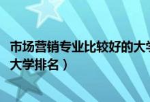 市场营销专业比较好的大学排名（2022市场营销专业最好的大学排名）