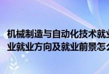 机械制造与自动化技术就业前景（2022机械制造与自动化专业就业方向及就业前景怎么样）