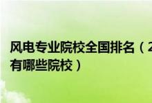 风电专业院校全国排名（2022全国开设风能与动力工程专业有哪些院校）