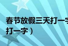 春节放假三天打一字是什么字（春节放假三天打一字）