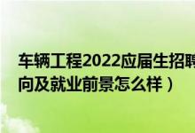 车辆工程2022应届生招聘信息（2022车辆工程专业就业方向及就业前景怎么样）