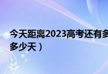 今天距离2023高考还有多少天（今天距离2018年高考还有多少天）