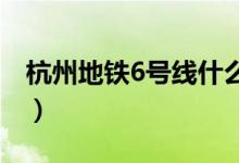 杭州地铁6号线什么时候开通（途经哪些站点）