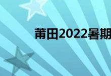 莆田2022暑期学校开学时间公布