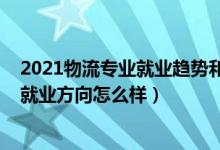 2021物流专业就业趋势和前景（2022物流专业就业前景和就业方向怎么样）