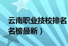 云南职业技校排名（2022云南省十大技校排名榜最新）