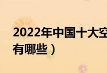 2022年中国十大空乘学校排名（最好的院校有哪些）