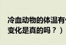 冷血动物的体温有什么特征?（体温会随环境变化是真的吗？）