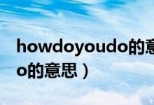 howdoyoudo的意思是什么（howdoyoudo的意思）