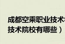 成都空乘职业技术学院（2022成都空乘职业技术院校有哪些）