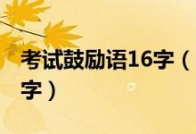 考试鼓励语16字（2021考试简短鼓励语八个字）