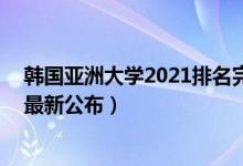 韩国亚洲大学2021排名完整版（2021亚洲大学排名100强最新公布）