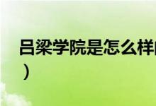 吕梁学院是怎么样的（2022吕梁学院怎么样）