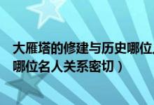 大雁塔的修建与历史哪位人物有关（大雁塔的修建和历史上哪位名人关系密切）