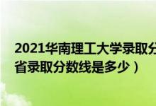 2021华南理工大学录取分数线预测（2021华南理工大学各省录取分数线是多少）