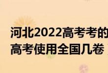 河北2022高考考的是全国几卷（2022年河北高考使用全国几卷）