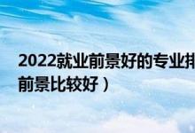 2022就业前景好的专业排行榜（2022选什么专业未来就业前景比较好）