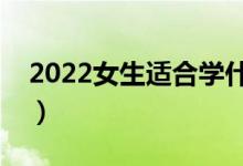 2022女生适合学什么专业（哪些就业前景好）