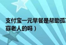 支付宝一元早餐是帮助孤寡老人吗（支付宝一元早餐帮助孤寡老人的吗）