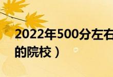 2022年500分左右能上什么好的大学（能报的院校）