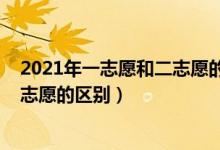 2021年一志愿和二志愿的区别（2021高考第一志愿和第二志愿的区别）