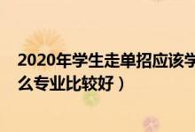 2020年学生走单招应该学什么专业（2022走单招学校学什么专业比较好）