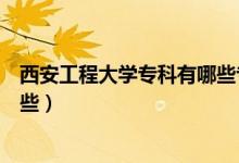 西安工程大学专科有哪些专业（西安工程大学专科专业有哪些）