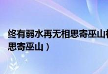 终有弱水再无相思寄巫山相似句子（终有弱水替沧海 再无相思寄巫山）