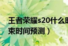 王者荣耀s20什么时候结束（王者荣耀s20结束时间预测）