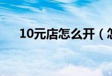 10元店怎么开（怎样开好10元精品店）