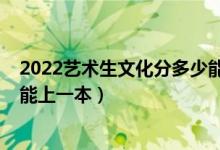 2022艺术生文化分多少能上一本（预测2022艺术生多少分能上一本）