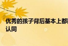 优秀的孩子背后基本上都隐藏着懂教育高素质的父母你是否认同