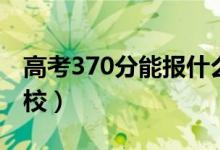 高考370分能报什么大学（370分能上哪些院校）