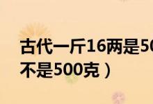 古代一斤16两是500克吗（古代一斤16两是不是500克）