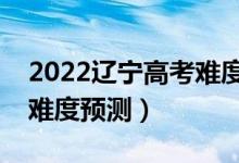 2022辽宁高考难度全国排名第几（辽宁高考难度预测）