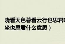 晓看天色暮看云行也思君啥意思（晓看天色暮看云 行也思君坐也思君什么意思）