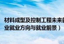 材料成型及控制工程未来就业（2022材料成型及控制工程专业就业方向与就业前景）