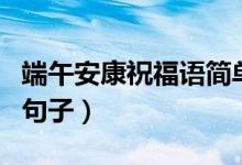 端午安康祝福语简单（有什么祝福端午安康的句子）