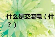 什么是交流电（什么是交流电?什么是直流电？）