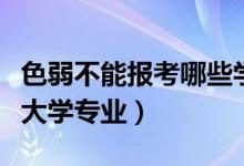 色弱不能报考哪些学校专业（色弱不能报哪些大学专业）