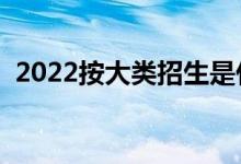 2022按大类招生是什么意思（怎么分专业）