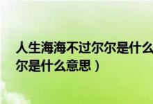 人生海海不过尔尔是什么意思（人生海海 山山而川 不过尔尔是什么意思）