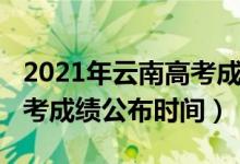 2021年云南高考成绩发布时间（2022云南高考成绩公布时间）