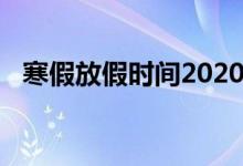 寒假放假时间2020（寒假放假时间2020）