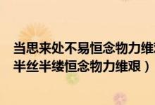 当思来处不易恒念物力维艰怎么读（一粥一饭当思来处不易半丝半缕恒念物力维艰）