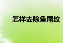 怎样去除鱼尾纹（大家一起来看看吧）