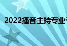 2022播音主持专业考什么（考察什么条件）