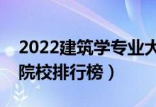 2022建筑学专业大学最新排名名单（最好的院校排行榜）