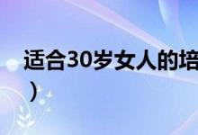 适合30岁女人的培训班（30岁学什么手艺好）