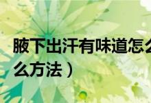 腋下出汗有味道怎么办（腋下出汗有味道有什么方法）